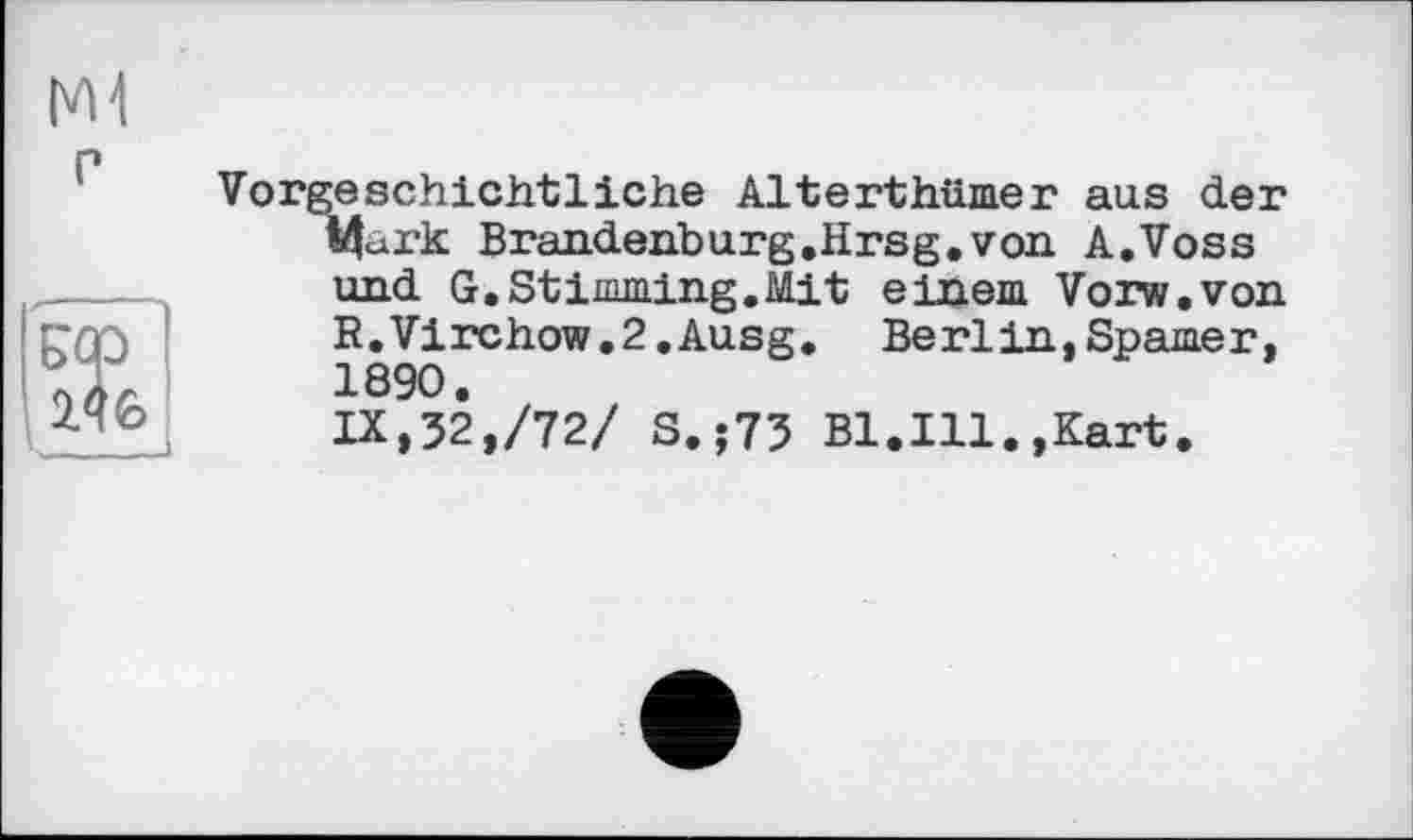 ﻿Vorgeschichtliche Alterthümer aus der Mark Brandenburg.Hrsg.von A.Voss und G.Stimming.Mit einem Vorw.von R.Virchow.2.Ausg. Berlin,Spamer, 1890.
IX,32,/72/ S.;75 Bl.Ill.,Kart.